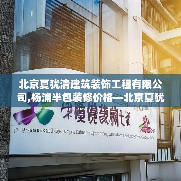 北京夏犹清建筑装饰工程有限公司,杨浦半包装修价格—北京夏犹清建筑装饰工程有限公司137.a13b14c17fgy.24cvcx