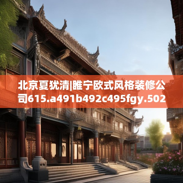 北京夏犹清|睢宁欧式风格装修公司615.a491b492c495fgy.502uyk