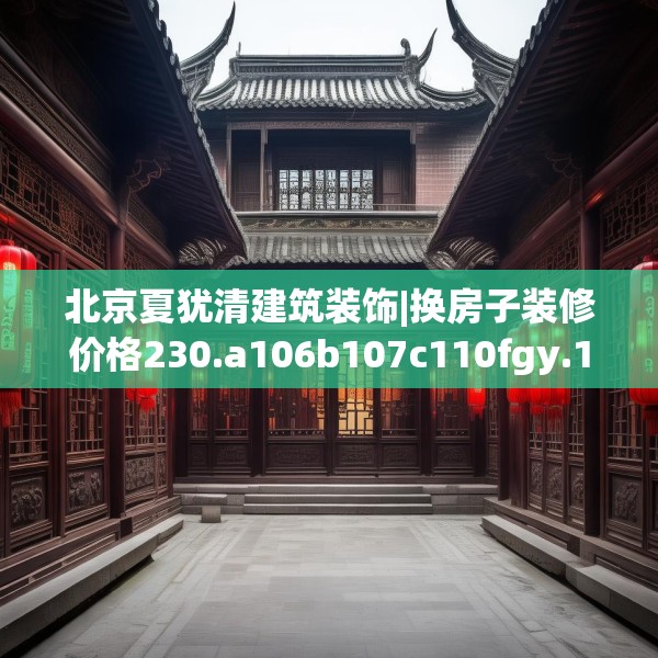 北京夏犹清建筑装饰|换房子装修价格230.a106b107c110fgy.117xczxv