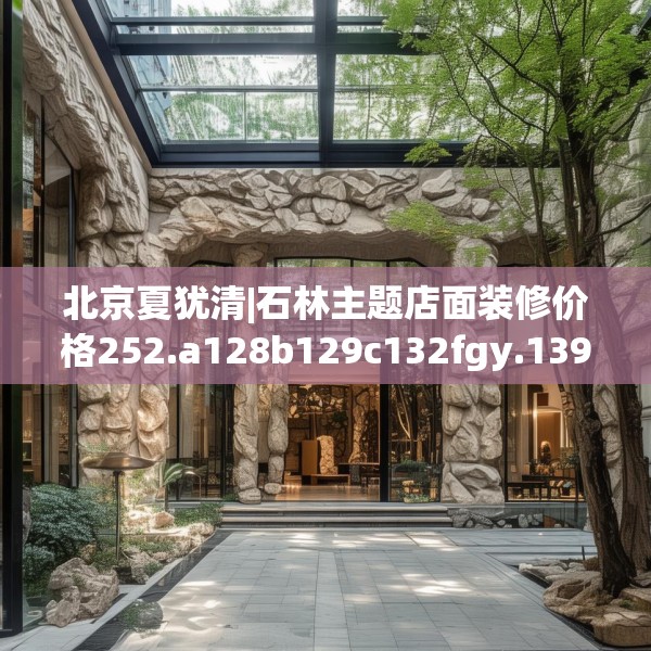 北京夏犹清|石林主题店面装修价格252.a128b129c132fgy.139nbn