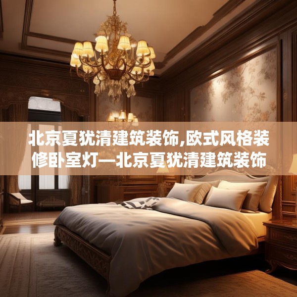 北京夏犹清建筑装饰,欧式风格装修卧室灯—北京夏犹清建筑装饰423.a299b300c303fgy.310fghfd