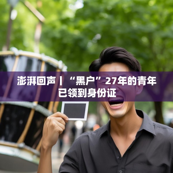 澎湃回声丨“黑户”27年的青年已领到身份证