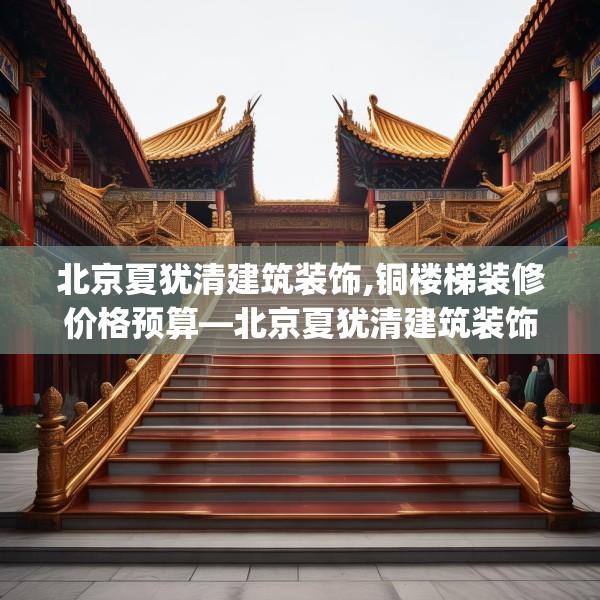 北京夏犹清建筑装饰,铜楼梯装修价格预算—北京夏犹清建筑装饰165.a41b42c45fgy.52uyk