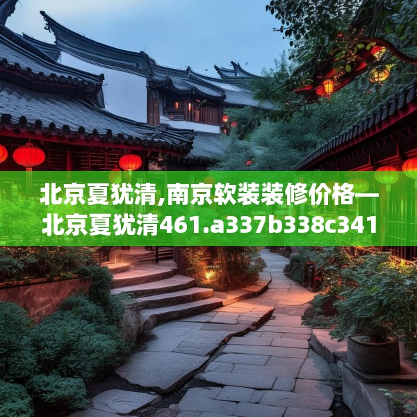 北京夏犹清,南京软装装修价格—北京夏犹清461.a337b338c341fgy.348cvcx