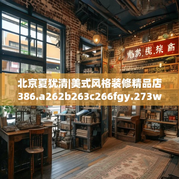 北京夏犹清|美式风格装修精品店386.a262b263c266fgy.273wew