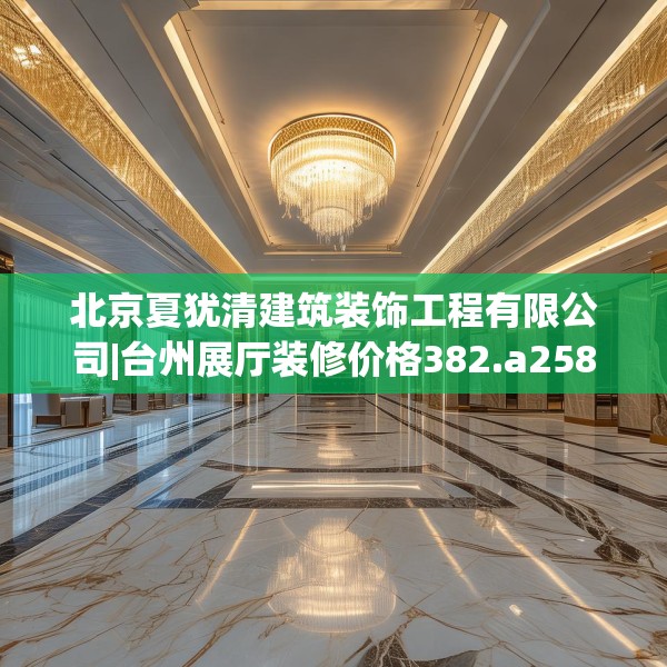 北京夏犹清建筑装饰工程有限公司|台州展厅装修价格382.a258b259c262fgy.269htyj