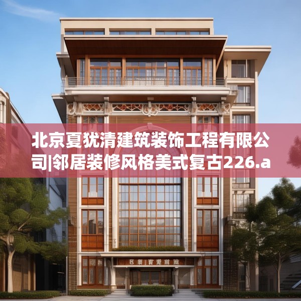 北京夏犹清建筑装饰工程有限公司|邻居装修风格美式复古226.a102b103c106fgy.113sdA