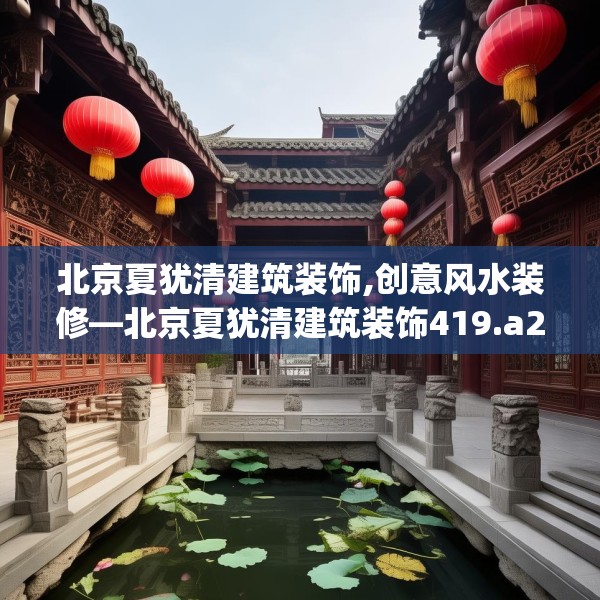 北京夏犹清建筑装饰,创意风水装修—北京夏犹清建筑装饰419.a295b296c299fgy.306fds