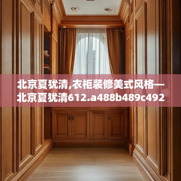 北京夏犹清,衣柜装修美式风格—北京夏犹清612.a488b489c492fgy.499nbn