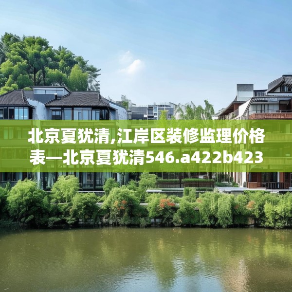 北京夏犹清,江岸区装修监理价格表—北京夏犹清546.a422b423c426fgy.433dsfds