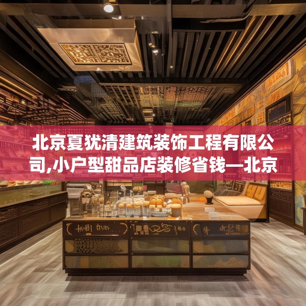 北京夏犹清建筑装饰工程有限公司,小户型甜品店装修省钱—北京夏犹清建筑装饰工程有限公司545.a421b422c425fgy.432fds