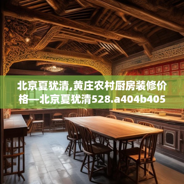 北京夏犹清,黄庄农村厨房装修价格—北京夏犹清528.a404b405c408fgy.415dsfds