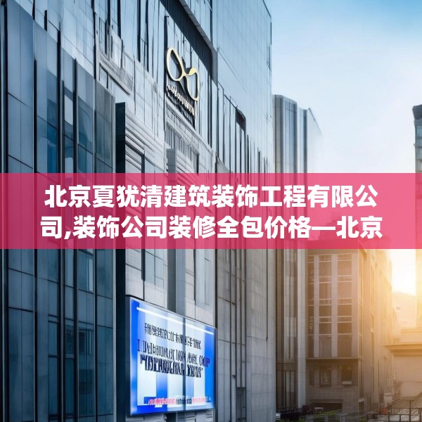 北京夏犹清建筑装饰工程有限公司,装饰公司装修全包价格—北京夏犹清建筑装饰工程有限公司404.a280b281c284fgy.291wew