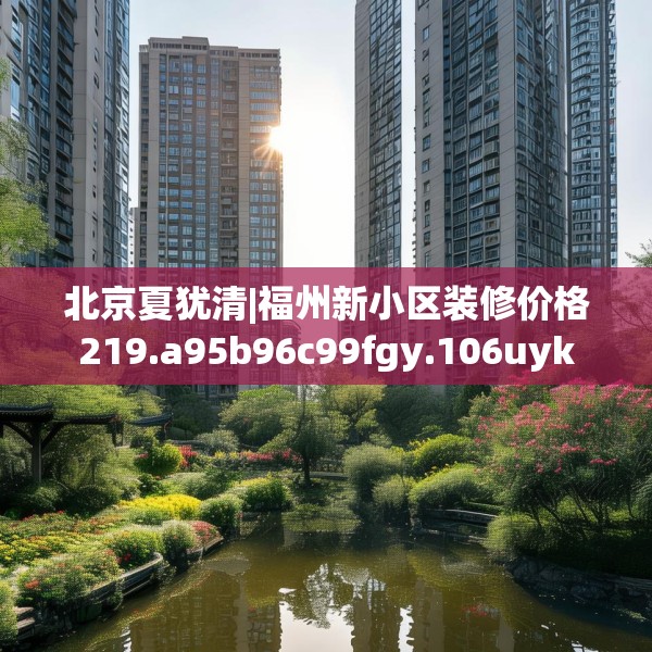 北京夏犹清|福州新小区装修价格219.a95b96c99fgy.106uyk