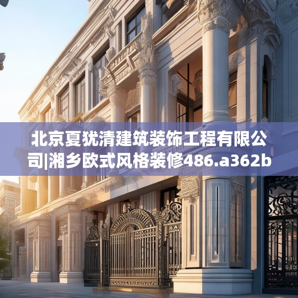 北京夏犹清建筑装饰工程有限公司|湘乡欧式风格装修486.a362b363c366fgy.373nbn