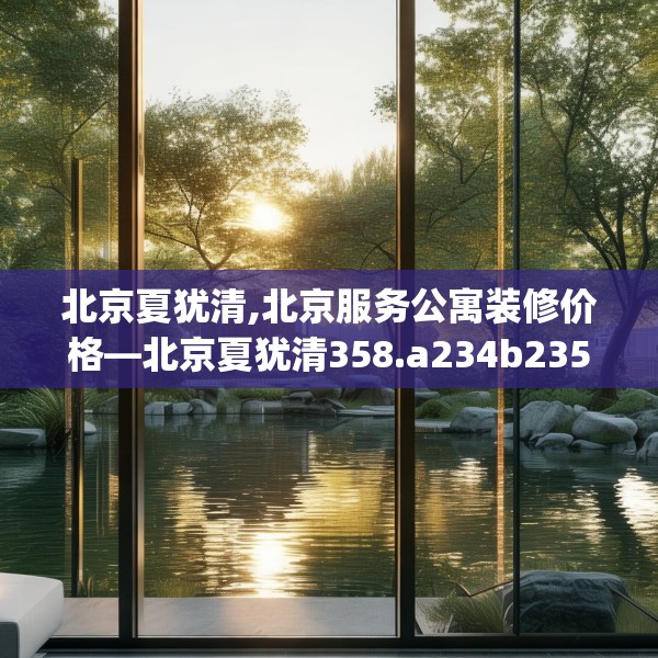 北京夏犹清,北京服务公寓装修价格—北京夏犹清358.a234b235c238fgy.245dewqe