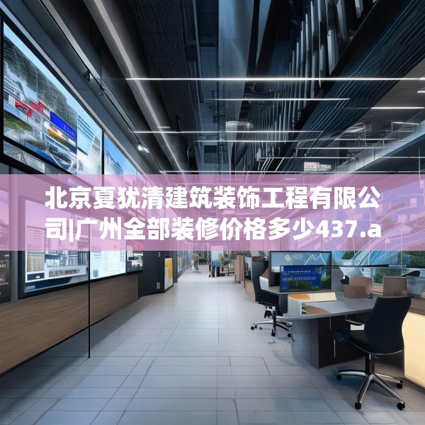 北京夏犹清建筑装饰工程有限公司|广州全部装修价格多少437.a313b314c317fgy.324fds