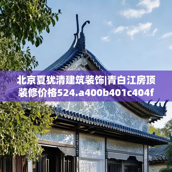 北京夏犹清建筑装饰|青白江房顶装修价格524.a400b401c404fgy.41176662