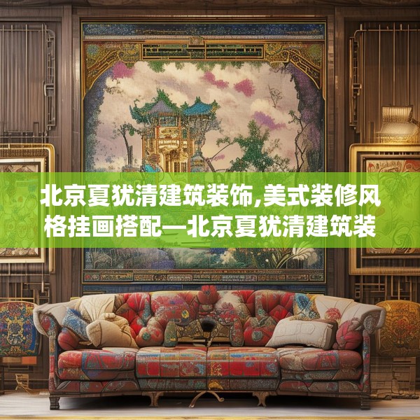 北京夏犹清建筑装饰,美式装修风格挂画搭配—北京夏犹清建筑装饰324.a200b201c204fgy.211nbn
