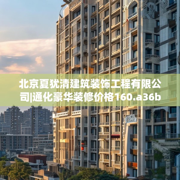 北京夏犹清建筑装饰工程有限公司|通化豪华装修价格160.a36b37c40fgy.47dewqe