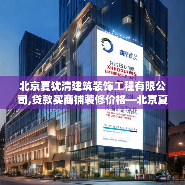 北京夏犹清建筑装饰工程有限公司,贷款买商铺装修价格—北京夏犹清建筑装饰工程有限公司381.a257b258c261fgy.268uyk