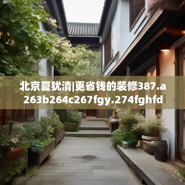 北京夏犹清|更省钱的装修387.a263b264c267fgy.274fghfd