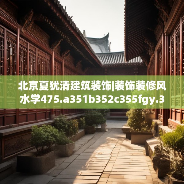 北京夏犹清建筑装饰|装饰装修风水学475.a351b352c355fgy.362fdsfds