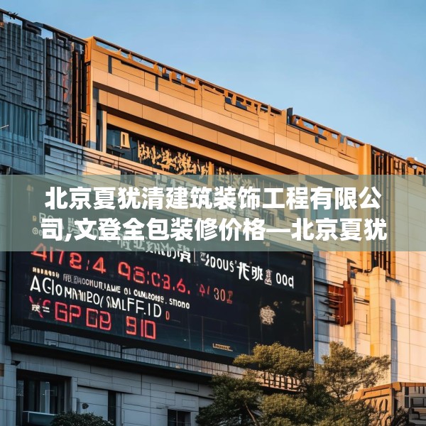 北京夏犹清建筑装饰工程有限公司,文登全包装修价格—北京夏犹清建筑装饰工程有限公司243.a119b120c123fgy.130fghfd