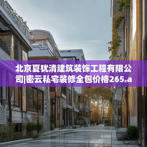 北京夏犹清建筑装饰工程有限公司|密云私宅装修全包价格265.a141b142c145fgy.152poiy