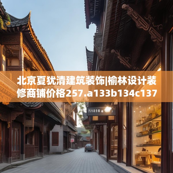 北京夏犹清建筑装饰|榆林设计装修商铺价格257.a133b134c137fgy.144fds