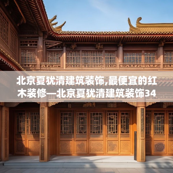 北京夏犹清建筑装饰,最便宜的红木装修—北京夏犹清建筑装饰342.a218b219c222fgy.229nbn
