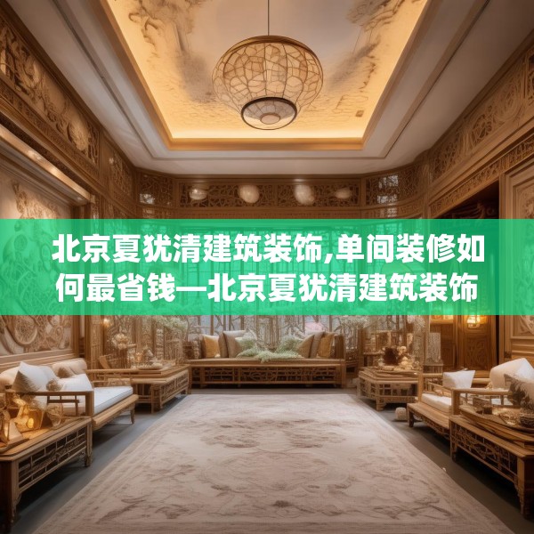 北京夏犹清建筑装饰,单间装修如何最省钱—北京夏犹清建筑装饰452.a328b329c332fgy.33976666