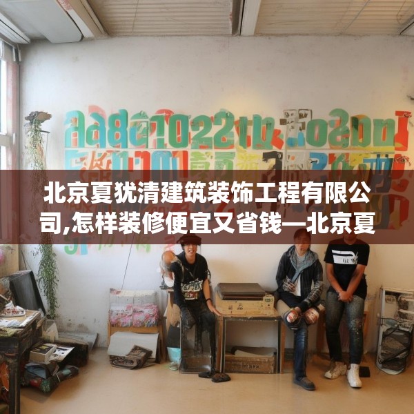 北京夏犹清建筑装饰工程有限公司,怎样装修便宜又省钱—北京夏犹清建筑装饰工程有限公司242.a118b119c122fgy.129wew