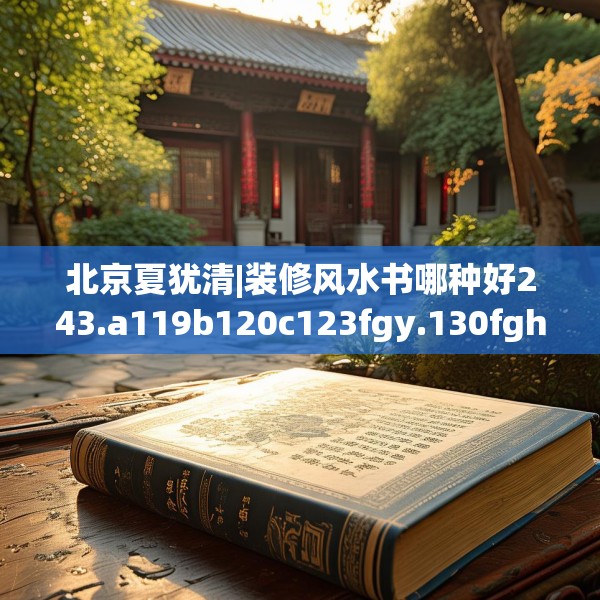 北京夏犹清|装修风水书哪种好243.a119b120c123fgy.130fghfd