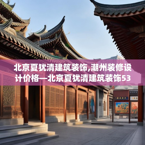 北京夏犹清建筑装饰,潮州装修设计价格—北京夏犹清建筑装饰532.a408b409c412fgy.419sdA