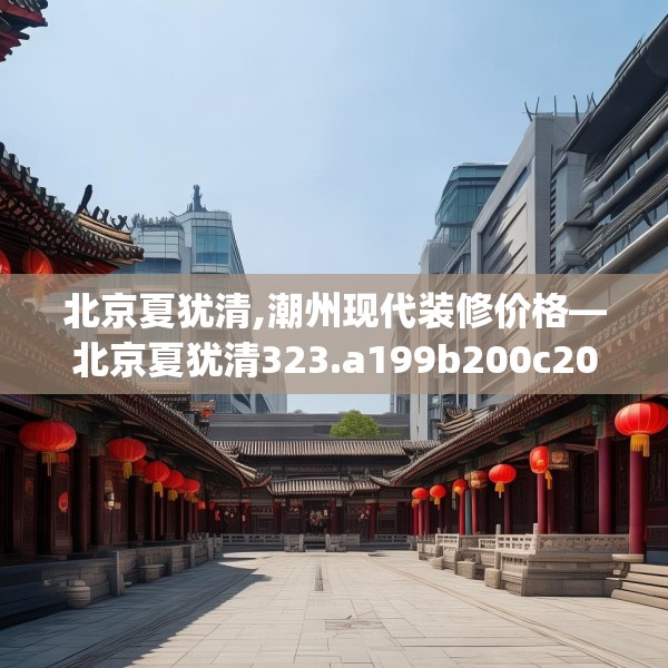 北京夏犹清,潮州现代装修价格—北京夏犹清323.a199b200c203fgy.210bnbn