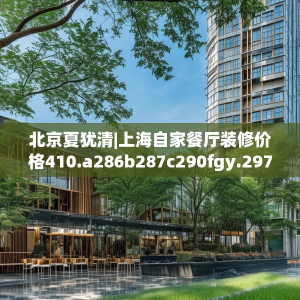 北京夏犹清|上海自家餐厅装修价格410.a286b287c290fgy.297xczxv