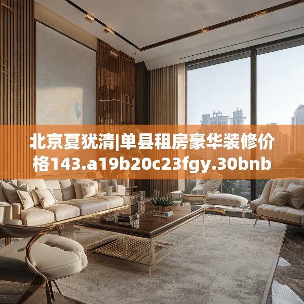 北京夏犹清|单县租房豪华装修价格143.a19b20c23fgy.30bnbn