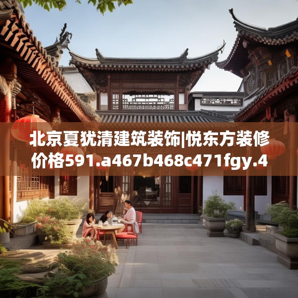 北京夏犹清建筑装饰|悦东方装修价格591.a467b468c471fgy.478fhsg