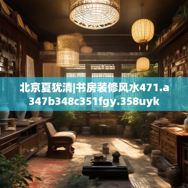 北京夏犹清|书房装修风水471.a347b348c351fgy.358uyk