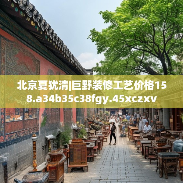 北京夏犹清|巨野装修工艺价格158.a34b35c38fgy.45xczxv