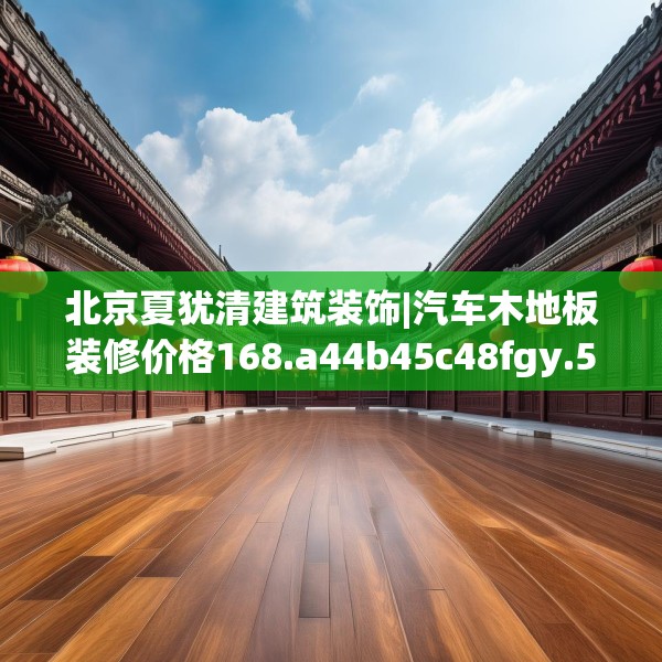北京夏犹清建筑装饰|汽车木地板装修价格168.a44b45c48fgy.55dsfds