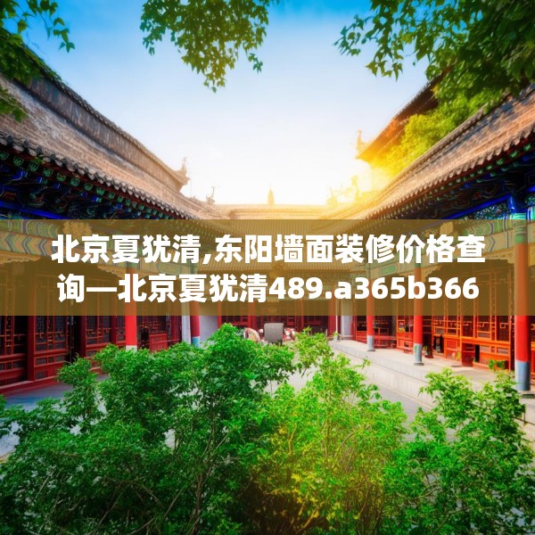 北京夏犹清,东阳墙面装修价格查询—北京夏犹清489.a365b366c369fgy.376uyk