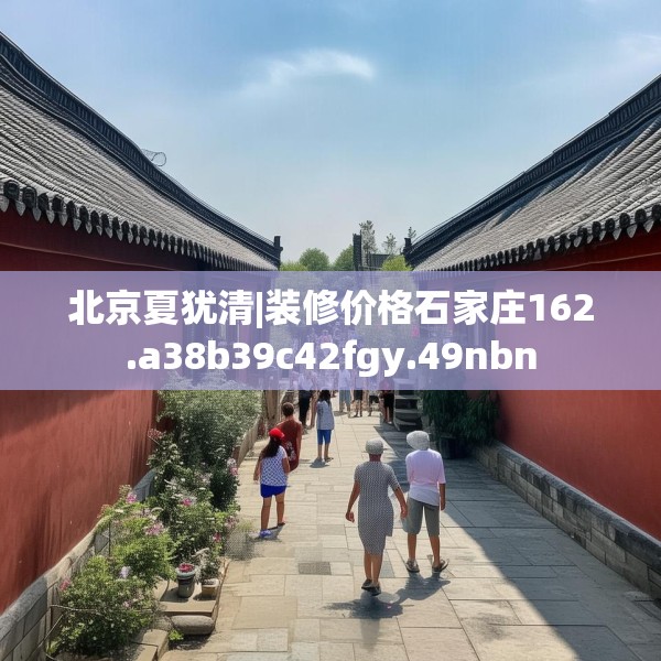 北京夏犹清|装修价格石家庄162.a38b39c42fgy.49nbn