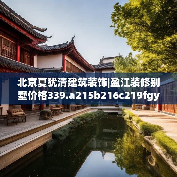 北京夏犹清建筑装饰|盈江装修别墅价格339.a215b216c219fgy.226fhsg