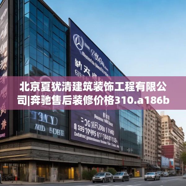 北京夏犹清建筑装饰工程有限公司|奔驰售后装修价格310.a186b187c190fgy.197htyj