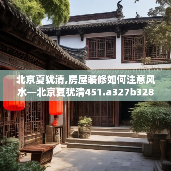北京夏犹清,房屋装修如何注意风水—北京夏犹清451.a327b328c331fgy.338jhhj
