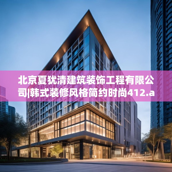 北京夏犹清建筑装饰工程有限公司|韩式装修风格简约时尚412.a288b289c292fgy.299dewqe