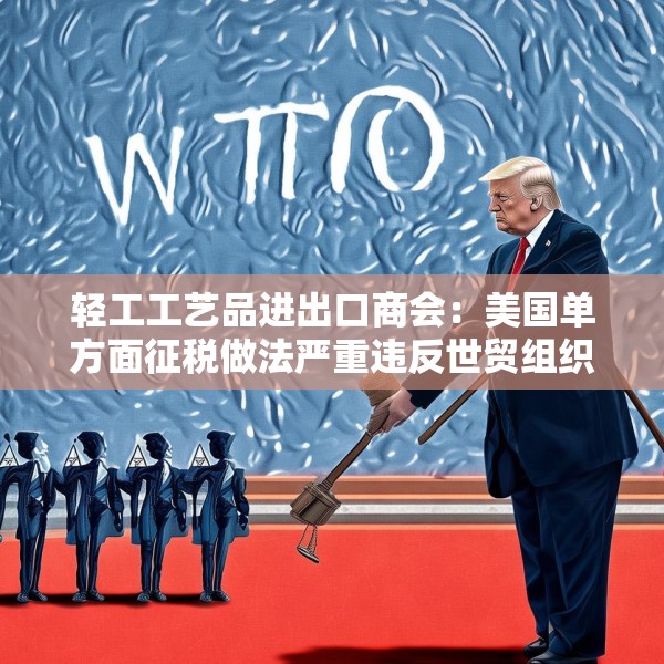 轻工工艺品进出口商会：美国单方面征税做法严重违反世贸组织规则