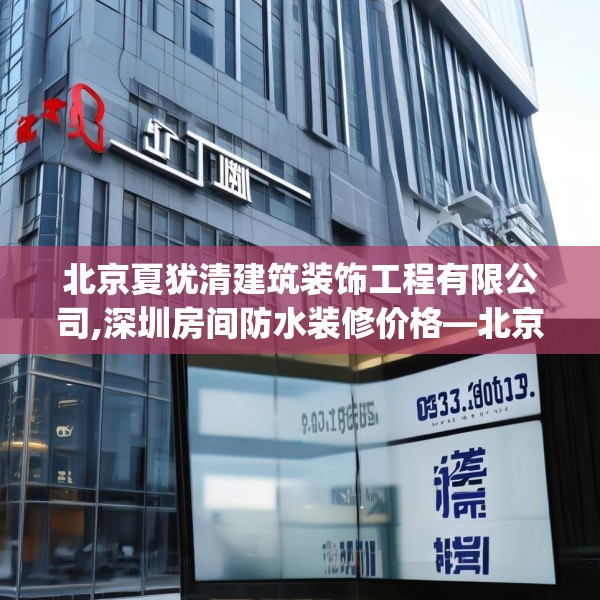 北京夏犹清建筑装饰工程有限公司,深圳房间防水装修价格—北京夏犹清建筑装饰工程有限公司203.a79b80c83fgy.90fds